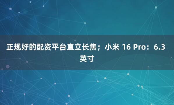 正规好的配资平台直立长焦；小米 16 Pro：6.3 英寸