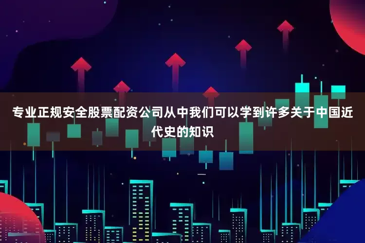 专业正规安全股票配资公司从中我们可以学到许多关于中国近代史的知识