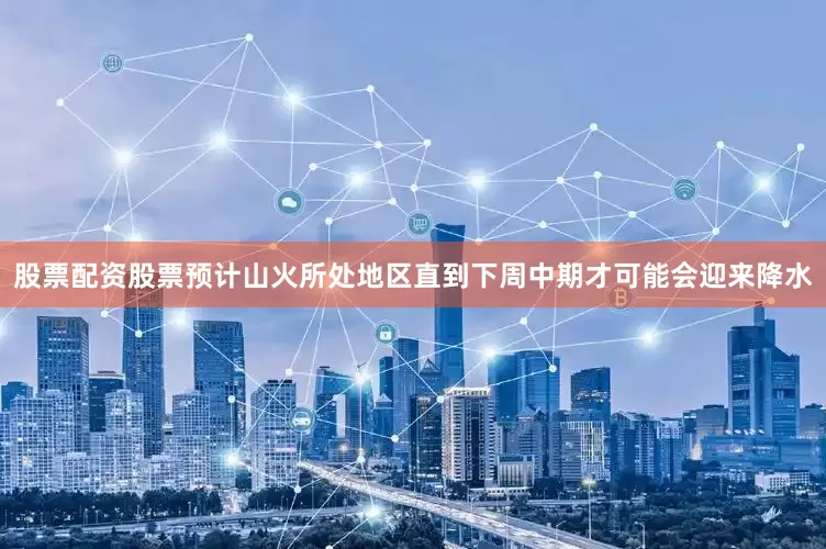 股票配资股票预计山火所处地区直到下周中期才可能会迎来降水