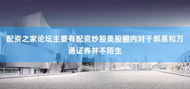 配资之家论坛主要有配资炒股美股圈内对于郭易和万通证券并不陌生