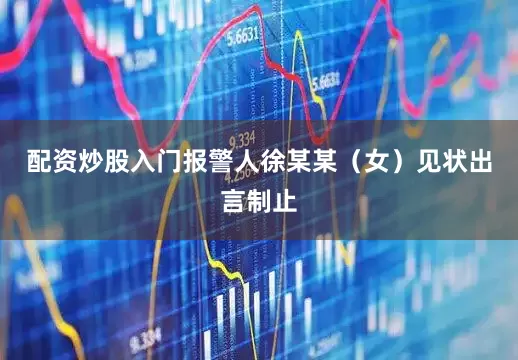 配资炒股入门报警人徐某某（女）见状出言制止