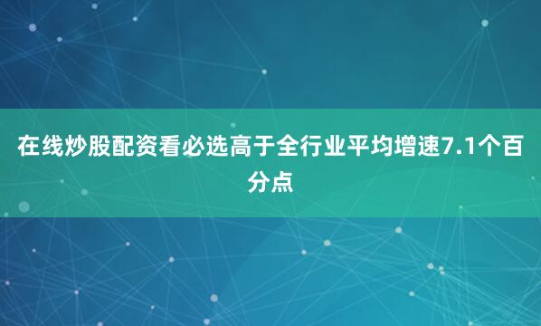 在线炒股配资看必选高于全行业平均增速7.1个百分点