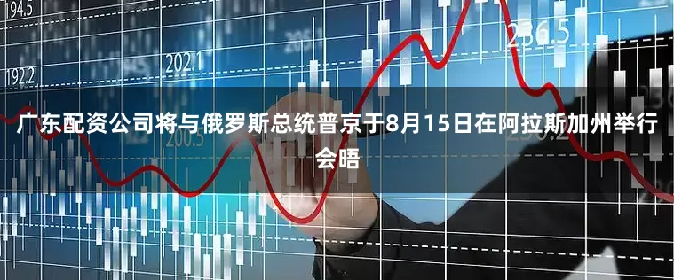 广东配资公司将与俄罗斯总统普京于8月15日在阿拉斯加州举行会晤