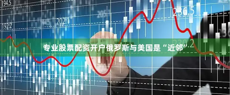 专业股票配资开户俄罗斯与美国是“近邻”