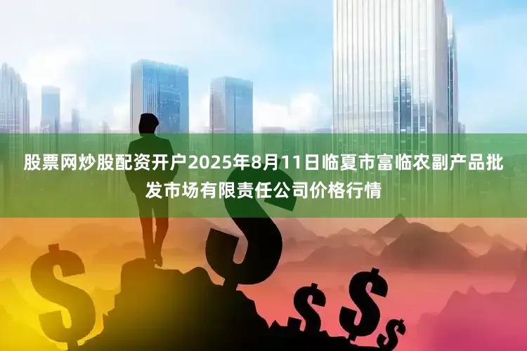 股票网炒股配资开户2025年8月11日临夏市富临农副产品批发市场有限责任公司价格行情
