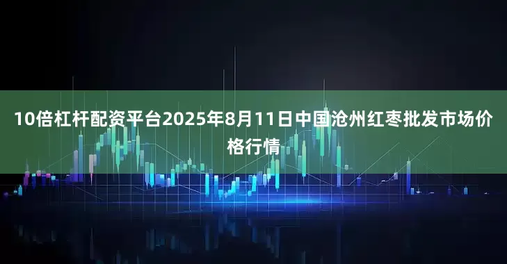 10倍杠杆配资平台2025年8月11日中国沧州红枣批发市场价格行情