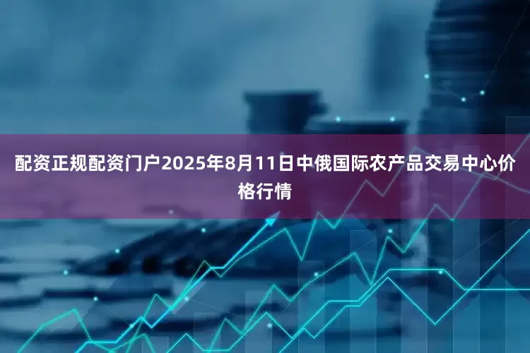 配资正规配资门户2025年8月11日中俄国际农产品交易中心价格行情