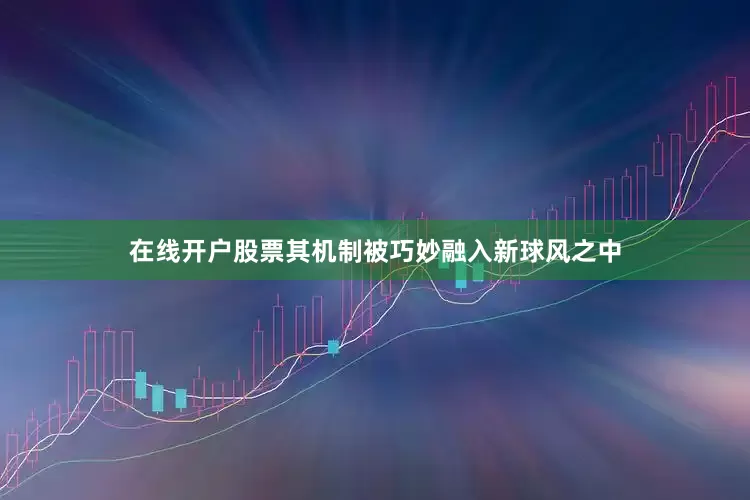 在线开户股票其机制被巧妙融入新球风之中