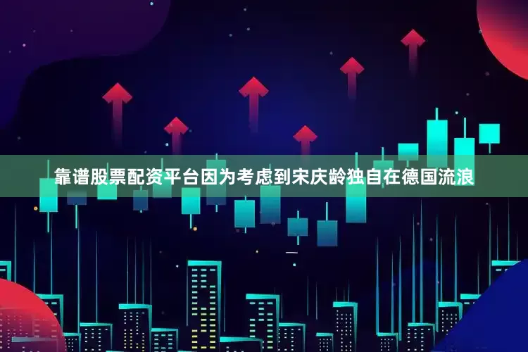 靠谱股票配资平台因为考虑到宋庆龄独自在德国流浪